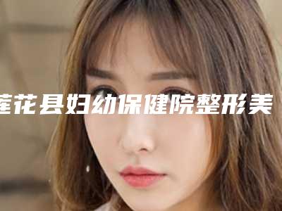 莲花县妇幼保健院整形美容科,萍乡薇尚医疗美容门诊部专家实力大PK
