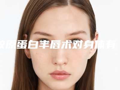 胶原蛋白丰唇术对身体有伤害没