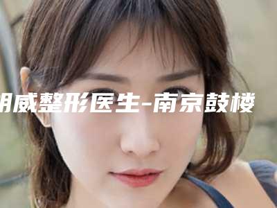 胡威整形医生-南京鼓楼新秀医疗美容门诊部胡威医生专业靠谱有实力