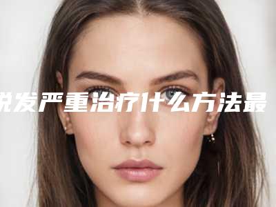 脱发严重治疗什么方法最安全(脱发严重治疗的安全方法)