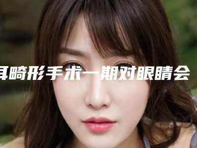耳畸形手术一期对眼睛会有什么伤害