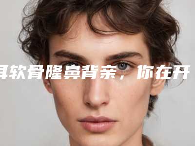 耳软骨隆鼻背亲,你在开玩笑吗(耳软骨隆鼻前后)
