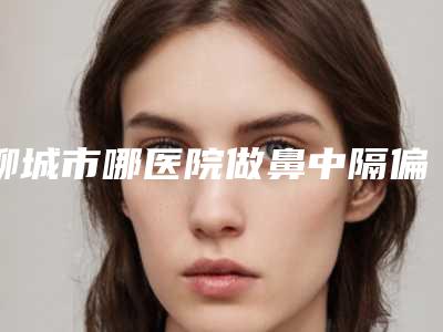 聊城市哪医院做鼻中隔偏曲做手术-山东聊城第三人民医院更可靠