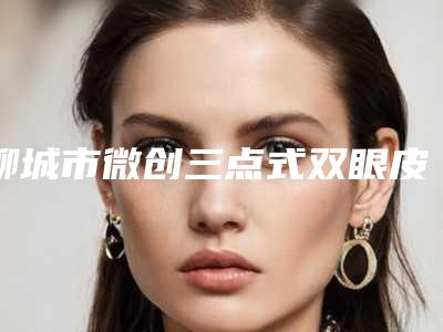 聊城市微创三点式双眼皮整形医院(山东天使医联医疗美容门诊部正规又有实力)