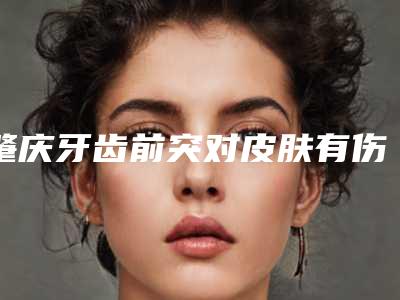 肇庆牙齿前突对皮肤有伤害吗_肇庆牙齿前突会不会致癌