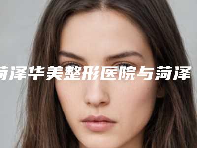 菏泽华美整形医院与菏泽孙忠贵整形外科诊所实力pk大对比