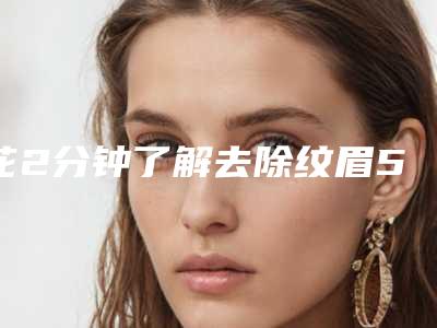 花2分钟了解去除纹眉5大小妙招（如何把纹眉去除）