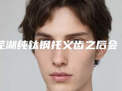 芜湖纯钛钢托义齿之后会有什么坏处出现吗