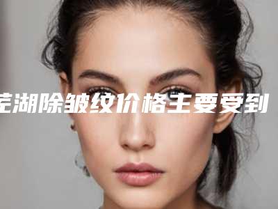 芜湖除皱纹价格主要受到哪些因素的影响