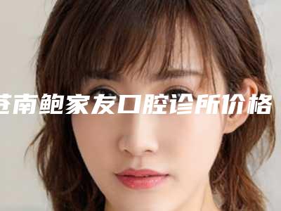 苍南鲍家友口腔诊所价格表(费用)2025全新来袭-附下颌单颗正位智齿拔除案例