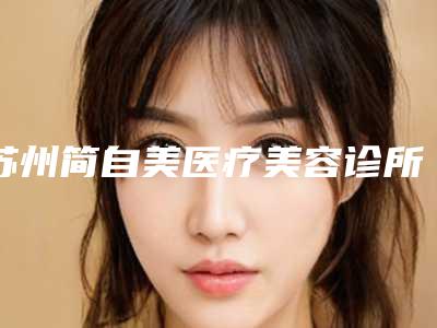 苏州简自美医疗美容诊所-2025年12月乳房囊肿切除价格表(1464-3835元)