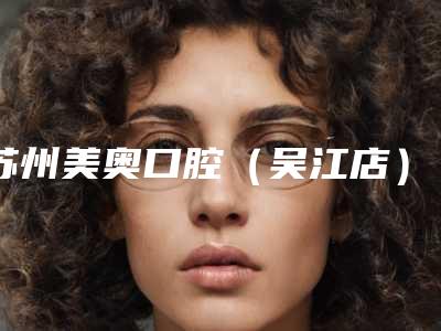 苏州美奥口腔(吴江店)收费明细项目都有什么-磨小牙牙齿贴面案例