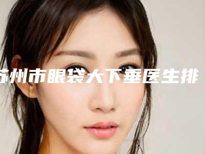 苏州市眼袋大下垂医生排名榜强榜综合实力高（黄春辉医生口碑评价一览）