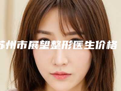 苏州市展望整形医生价格(收费标准)附 医院简介