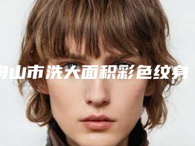 舟山市洗大面积彩色纹身费用表明细2025正版免费获取(近6个月均价为:1793元)