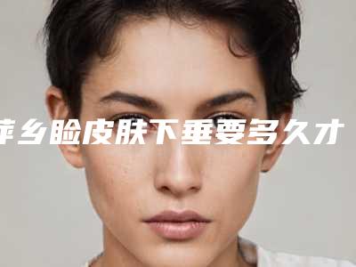 萍乡睑皮肤下垂要多久才有效果