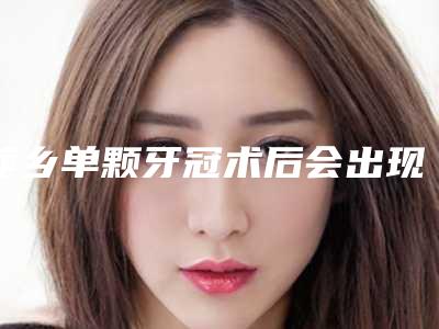 萍乡单颗牙冠术后会出现副作用吗