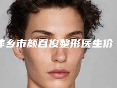 萍乡市颜百俊整形医生价位表全新公开