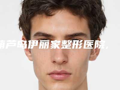 葫芦岛伊丽家整形医院,龙港区元氏星美汇医疗美容诊所看看哪家实力强