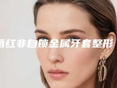 葛红非自锁金属牙套整形修复术后护理