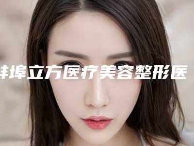 蚌埠立方医疗美容整形医院与蚌埠涵素医疗美容诊所2025排名实力PK