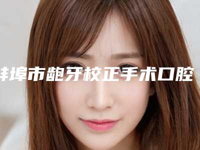 蚌埠市龅牙校正手术口腔医生排行榜医生前十强-蚌埠市龅牙校正手术医生优质口碑医生推荐