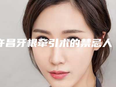 许昌牙根牵引术的禁忌人群都有哪些人