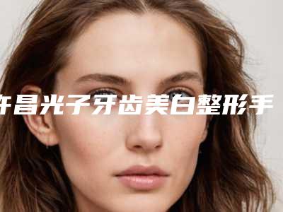 许昌光子牙齿美白整形手术会有失败的风险吗