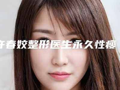 许春姣整形医生永久性瘦脸收费贵吗怎么预约挂号-长沙中南大学湘雅医院整形科