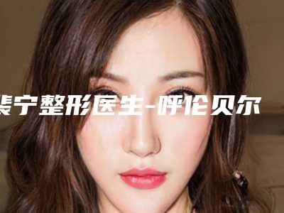 裴宁整形医生-呼伦贝尔市裴宁医生美容射频溶脂是不错的选择