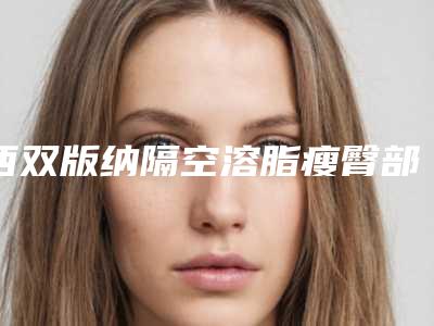 西双版纳隔空溶脂瘦臀部手术的效果到底怎么样