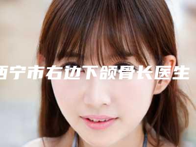 西宁市右边下颌骨长医生上榜清单top10技术爆表-孙守县整形医生前四口碑优异