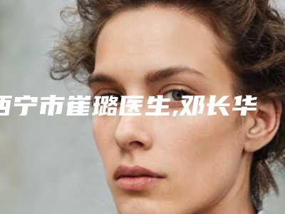 西宁市崔璐医生,邓长华医生发际线处植发技术大比拼