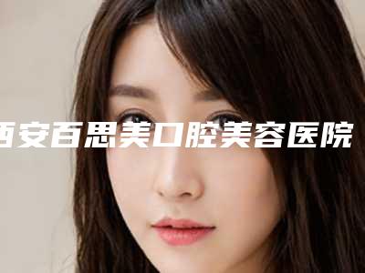 西安百思美口腔美容医院好吗-价格价位表怎么样全新