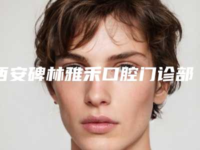 西安碑林雅禾口腔门诊部价格(收费标准)2025表在线查询