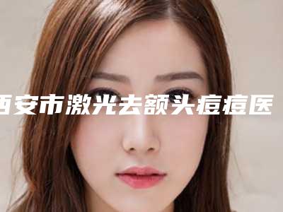 西安市激光去额头痘痘医院口碑排名前十名哪里医-西安梵洛熙医疗美容诊所网友力推都入围了