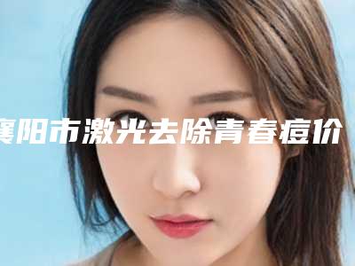 襄阳市激光去除青春痘价格表(价目)收费一览-襄阳市激光去除青春痘均价为1842元