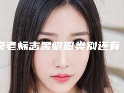 衰老标志黑眼圈类别还有治疗方法_先天性黑眼圈都有哪些项目能抹去