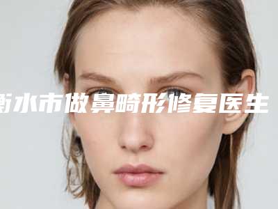 衡水市做鼻畸形修复医生口碑排名top10揭露-朴哲洪医生比较有名