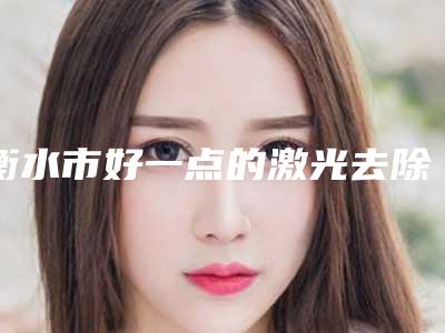 衡水市好一点的激光去除疙瘩疤痕医院(衡水尚艾美医疗美容门诊部整形必看的)