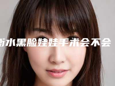 衡水黑脸娃娃手术会不会有后遗症呢