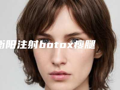 衡阳注射botox瘦腿手术价格多少费用