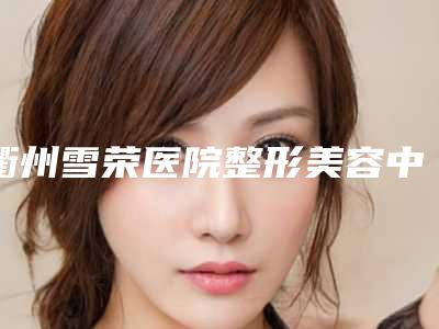 衢州雪荣医院整形美容中心,衢州颜喜医疗美容诊所项目价格表技术怎么样