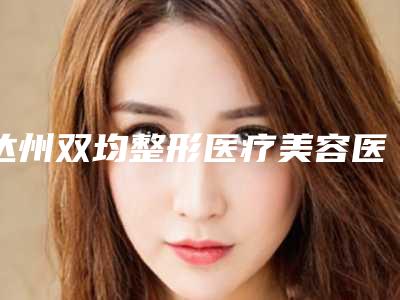 达州双均整形医疗美容医院,达州仁美医学美容诊所你更喜欢哪家呢