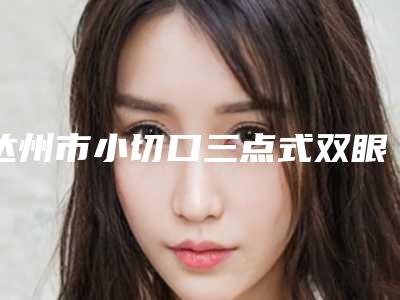 达州市小切口三点式双眼皮价位表首先曝光(小切口三点式双眼皮均价为:7023元)