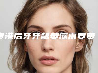 贵港后牙牙龈萎缩需要费用是多少钱啊