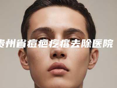贵州省痘疤疙瘩去除医院在榜名单前十排名表2025新版(贵阳易莱美医疗美容大众力荐口碑极好)
