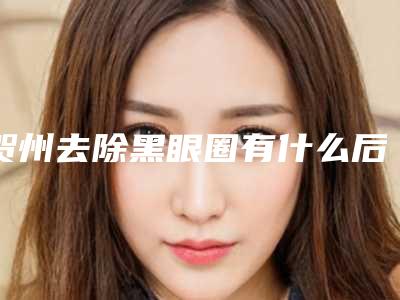 贺州去除黑眼圈有什么后遗症该如何避免