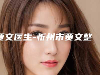贾文医生-忻州市贾文整形专家避坑不踩雷
