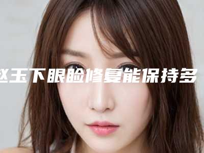 赵玉下眼睑修复能保持多久与哪些条件有关